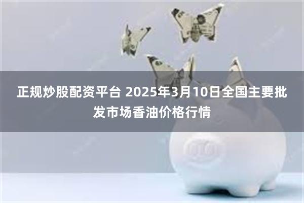 正规炒股配资平台 2025年3月10日全国主要批发市场香油价格行情