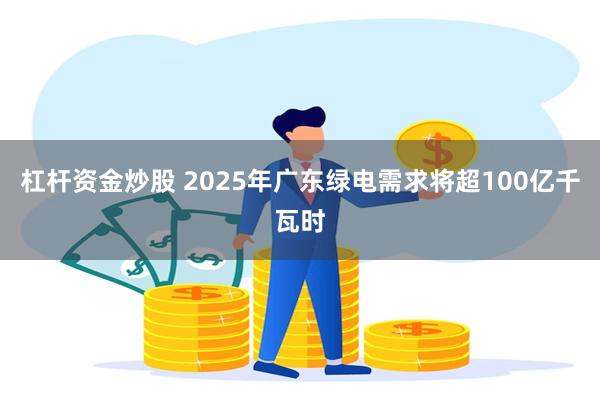 杠杆资金炒股 2025年广东绿电需求将超100亿千瓦时