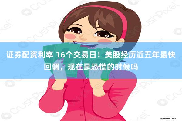 证券配资利率 16个交易日！美股经历近五年最快回调，现在是恐慌的时候吗