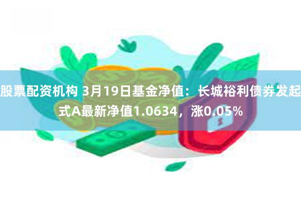 股票配资机构 3月19日基金净值：长城裕利债券发起式A最新净值1.0634，涨0.05%