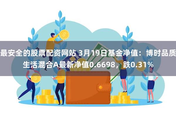 最安全的股票配资网站 3月19日基金净值：博时品质生活混合A最新净值0.6698，跌0.31%