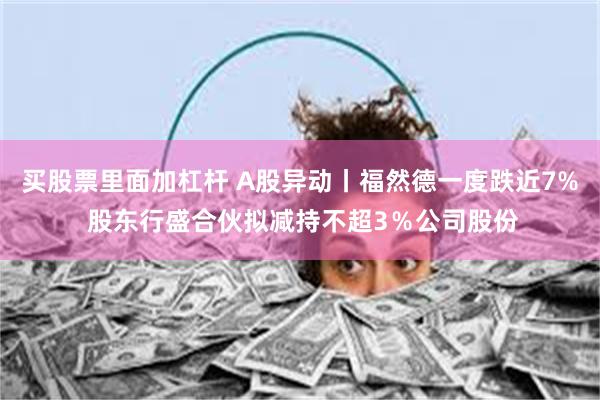 买股票里面加杠杆 A股异动丨福然德一度跌近7% 股东行盛合伙拟减持不超3％公司股份