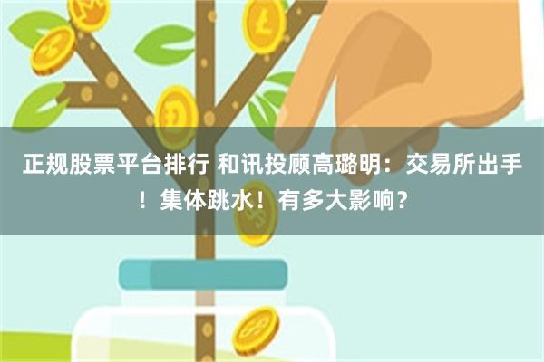 正规股票平台排行 和讯投顾高璐明：交易所出手！集体跳水！有多大影响？