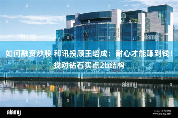 如何融资炒股 和讯投顾王培成：耐心才能赚到钱！找对钻石买点2b结构