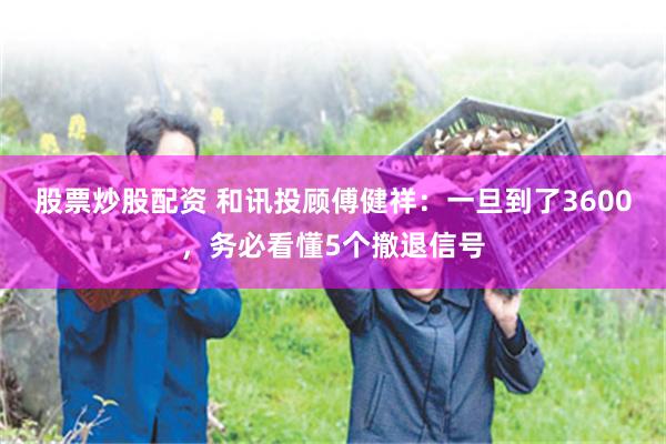 股票炒股配资 和讯投顾傅健祥：一旦到了3600，务必看懂5个撤退信号