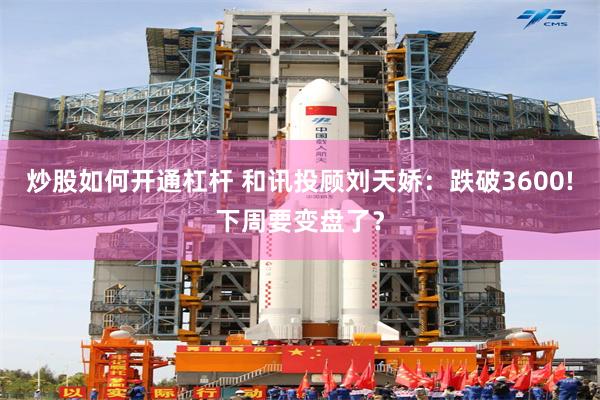 炒股如何开通杠杆 和讯投顾刘天娇：跌破3600!下周要变盘了？