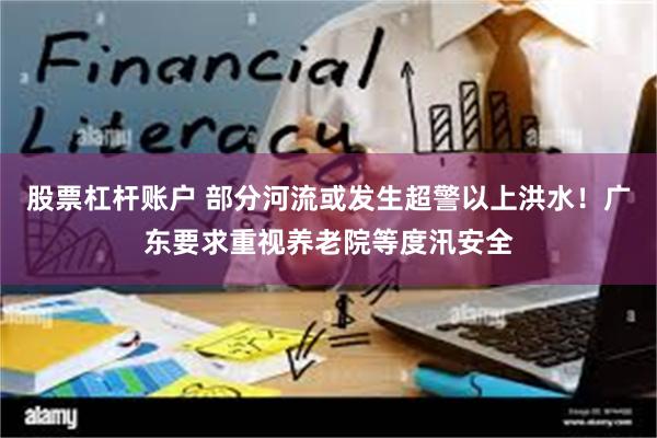 股票杠杆账户 部分河流或发生超警以上洪水！广东要求重视养老院等度汛安全