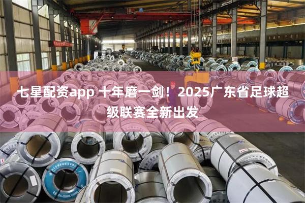 七星配资app 十年磨一剑！2025广东省足球超级联赛全新出发
