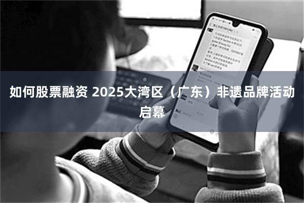 如何股票融资 2025大湾区（广东）非遗品牌活动启幕