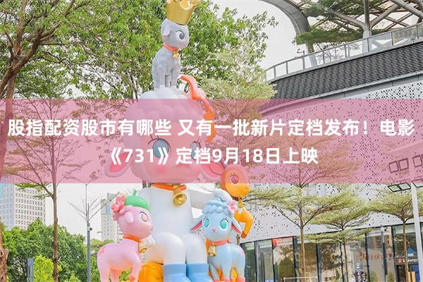 股指配资股市有哪些 又有一批新片定档发布！电影《731》定档9月18日上映