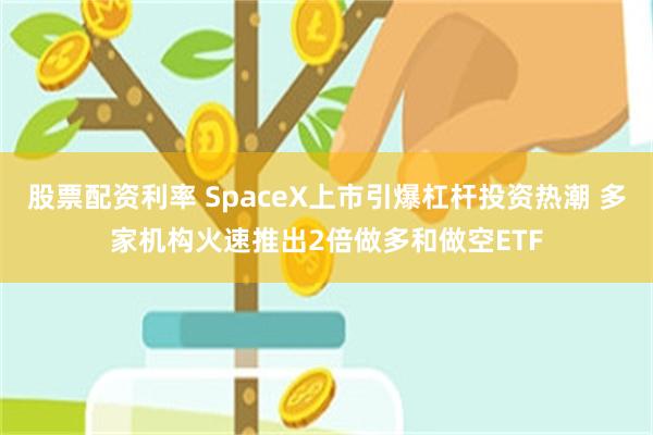 股票配资利率 SpaceX上市引爆杠杆投资热潮 多家机构火速推出2倍做多和做空ETF