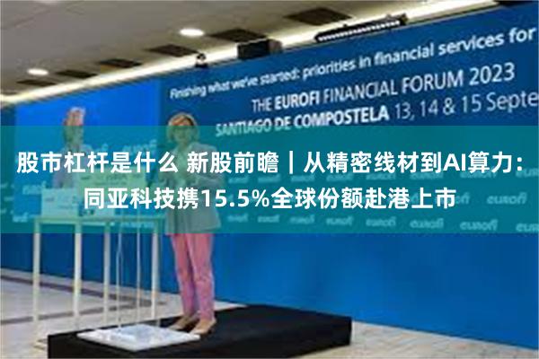 股市杠杆是什么 新股前瞻｜从精密线材到AI算力：同亚科技携15.5%全球份额赴港上市