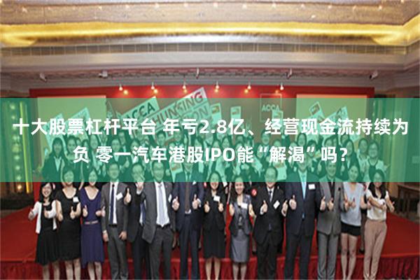 十大股票杠杆平台 年亏2.8亿、经营现金流持续为负 零一汽车港股IPO能“解渴”吗？