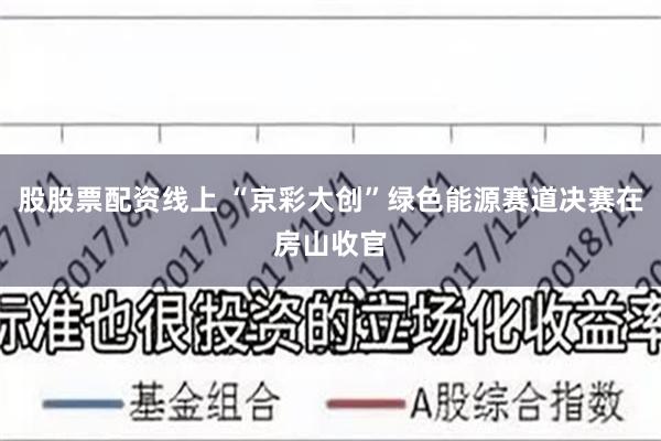 股股票配资线上 “京彩大创”绿色能源赛道决赛在房山收官
