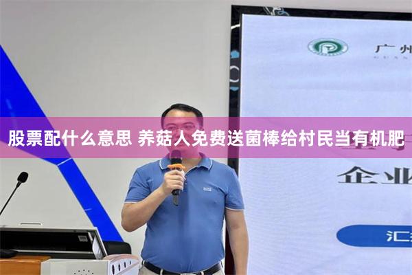 股票配什么意思 养菇人免费送菌棒给村民当有机肥