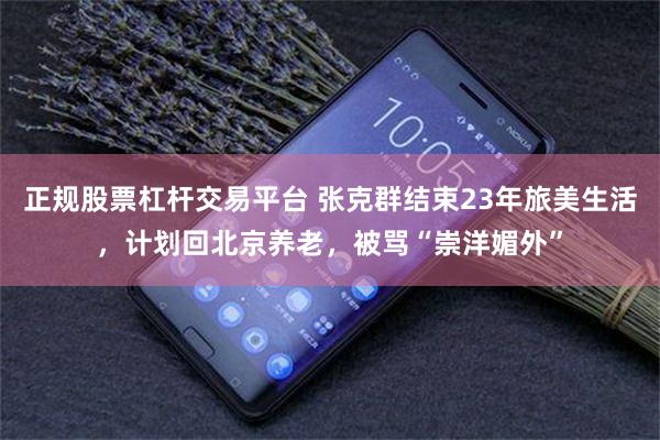 正规股票杠杆交易平台 张克群结束23年旅美生活，计划回北京养老，被骂“崇洋媚外”