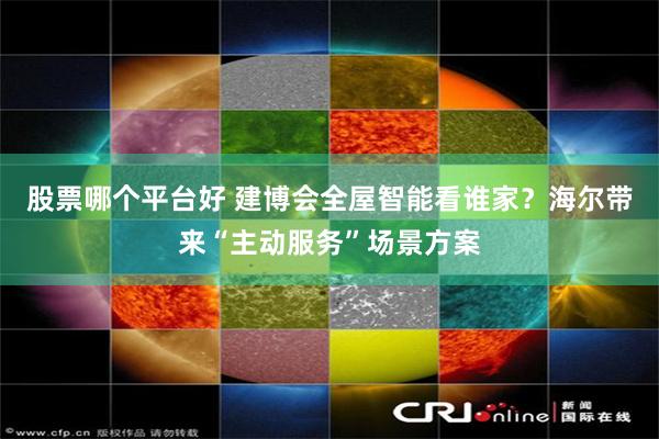 股票哪个平台好 建博会全屋智能看谁家？海尔带来“主动服务”场景方案