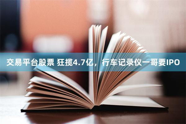 交易平台股票 狂揽4.7亿，行车记录仪一哥要IPO