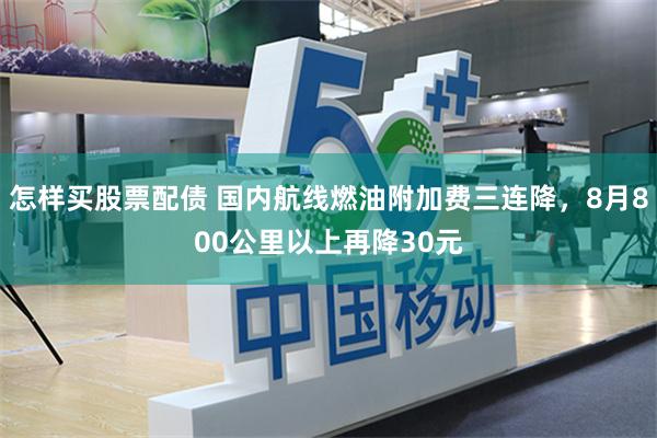 怎样买股票配债 国内航线燃油附加费三连降，8月800公里以上再降30元