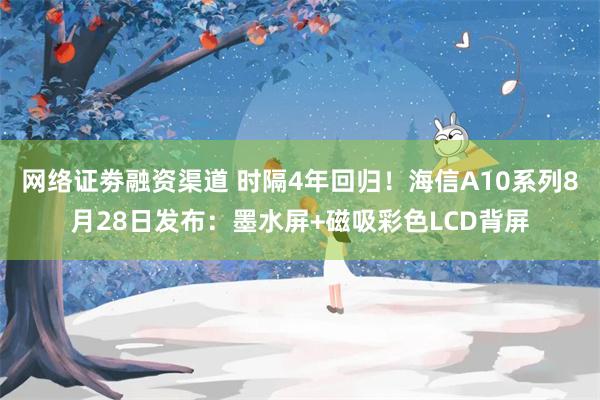 网络证劵融资渠道 时隔4年回归！海信A10系列8月28日发布：墨水屏+磁吸彩色LCD背屏