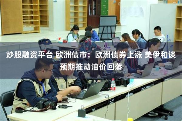 炒股融资平台 欧洲债市：欧洲债券上涨 美伊和谈预期推动油价回落