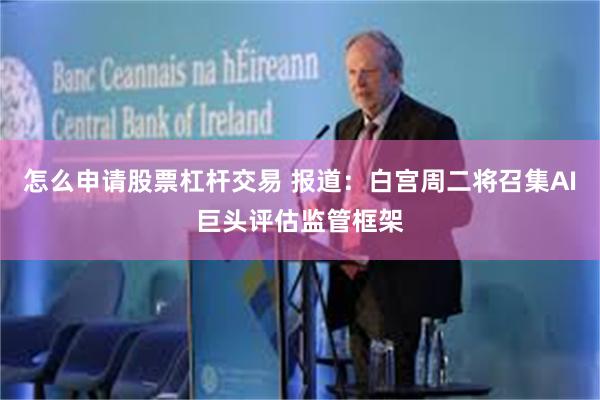 怎么申请股票杠杆交易 报道：白宫周二将召集AI巨头评估监管框架