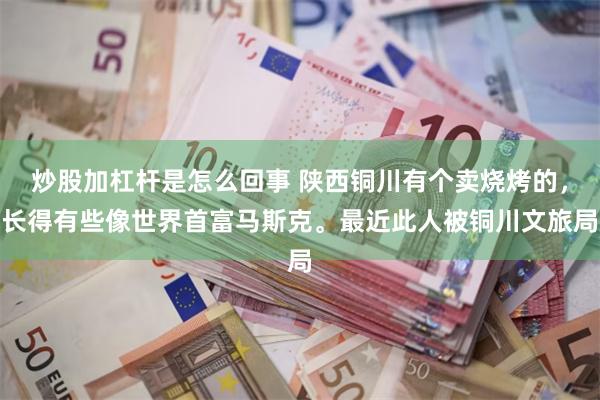 炒股加杠杆是怎么回事 陕西铜川有个卖烧烤的，长得有些像世界首富马斯克。最近此人被铜川文旅局