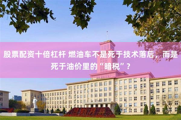 股票配资十倍杠杆 燃油车不是死于技术落后，而是死于油价里的“暗税”？