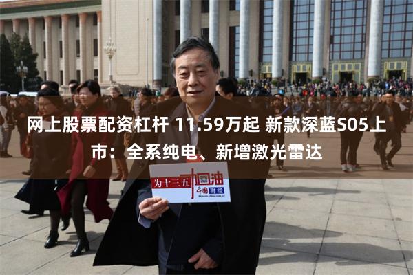网上股票配资杠杆 11.59万起 新款深蓝S05上市：全系纯电、新增激光雷达