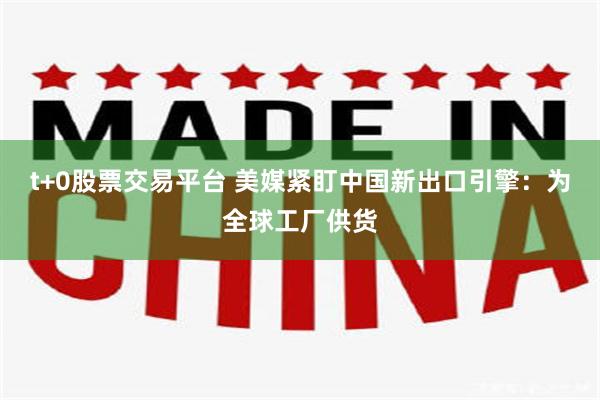 t+0股票交易平台 美媒紧盯中国新出口引擎：为全球工厂供货