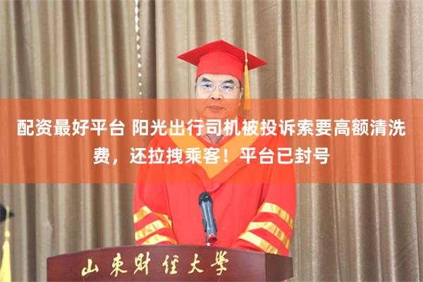 配资最好平台 阳光出行司机被投诉索要高额清洗费，还拉拽乘客！平台已封号