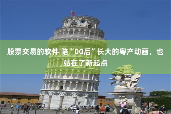 股票交易的软件 陪“00后”长大的粤产动画，也站在了新起点