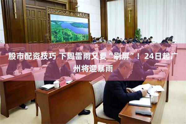 股市配资技巧 下周雷雨又要“刷屏”！24日起广州将迎暴雨
