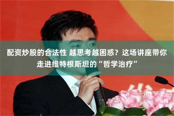 配资炒股的合法性 越思考越困惑？这场讲座带你走进维特根斯坦的“哲学治疗”
