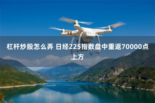 杠杆炒股怎么弄 日经225指数盘中重返70000点上方