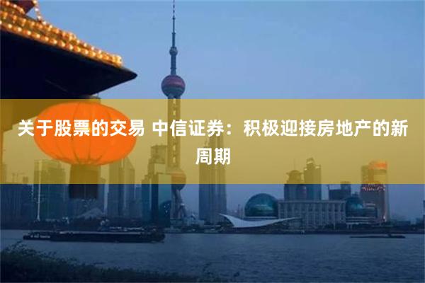 关于股票的交易 中信证券：积极迎接房地产的新周期