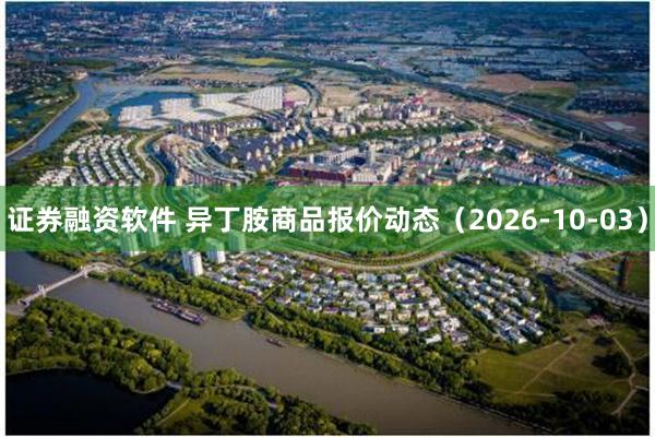 证券融资软件 异丁胺商品报价动态（2026-10-03）