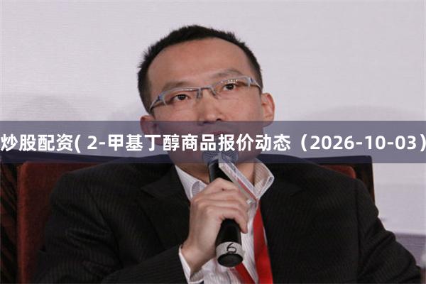 炒股配资( 2-甲基丁醇商品报价动态（2026-10-03）