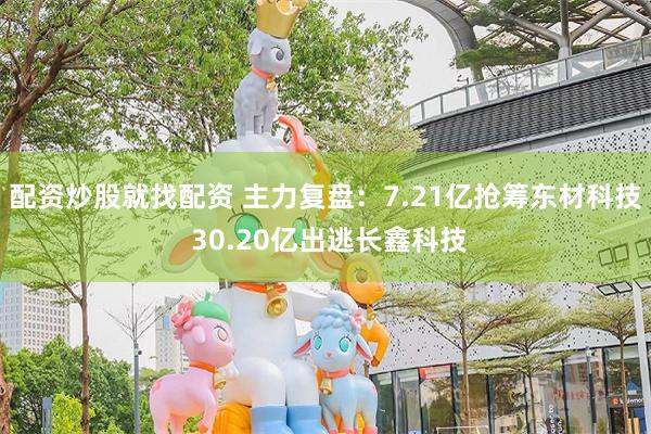 配资炒股就找配资 主力复盘：7.21亿抢筹东材科技 30.20亿出逃长鑫科技