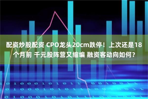 配资炒股配资 CPO龙头20cm跌停！上次还是18个月前 千元股阵营又缩编 融资客动向如何？