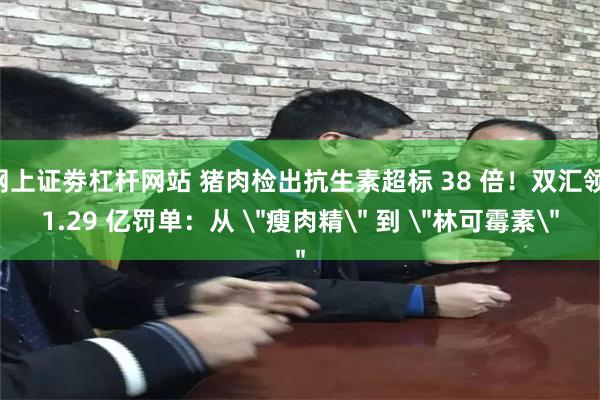 网上证劵杠杆网站 猪肉检出抗生素超标 38 倍！双汇领 1.29 亿罚单：从 ＂瘦肉精＂ 到 ＂林可霉素＂