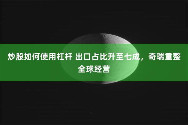 炒股如何使用杠杆 出口占比升至七成，奇瑞重整全球经营