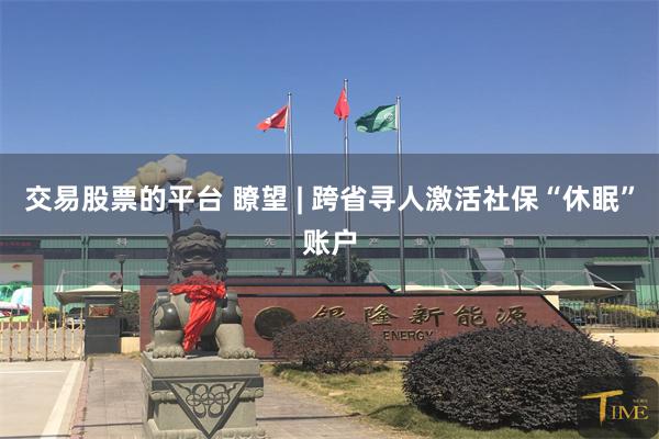 交易股票的平台 瞭望 | 跨省寻人激活社保“休眠”账户